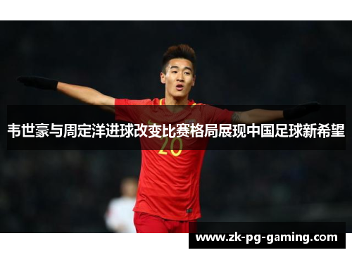 韦世豪与周定洋进球改变比赛格局展现中国足球新希望
