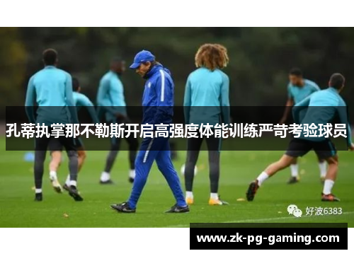 孔蒂执掌那不勒斯开启高强度体能训练严苛考验球员