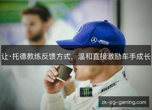 让·托德教练反馈方式,温和直接激励车手成长 让·托德教练反馈方式,温和直接激励车手成长