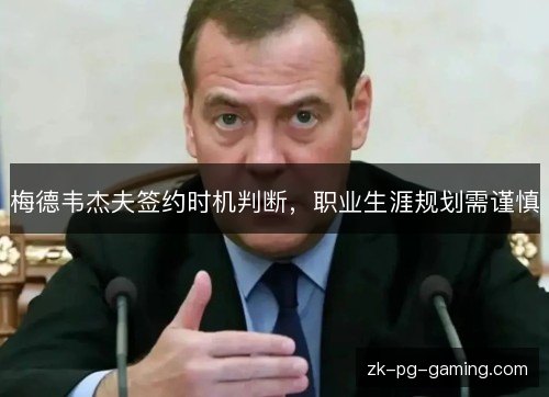 梅德韦杰夫签约时机判断,职业生涯规划需谨慎 梅德韦杰夫签约时机判断,职业生涯规划需谨慎