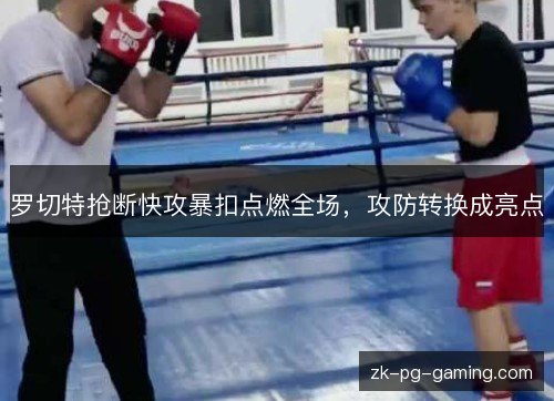 罗切特抢断快攻暴扣点燃全场,攻防转换成亮点 罗切特抢断快攻暴扣点燃全场,攻防转换成亮点