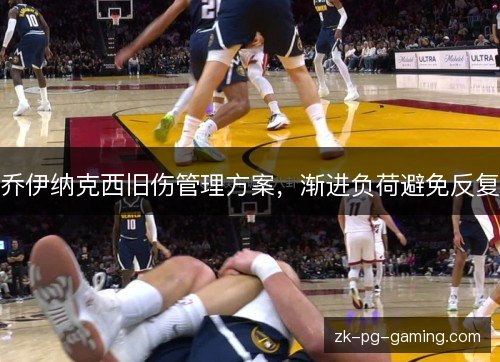 乔伊纳克西旧伤管理方案,渐进负荷避免反复 乔伊纳克西旧伤管理方案,渐进负荷避免反复