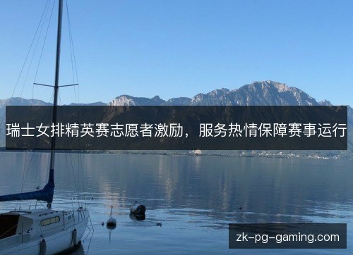 瑞士女排精英赛志愿者激励，服务热情保障赛事运行
